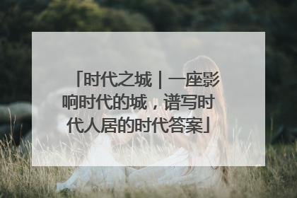 时代之城｜一座影响时代的城，谱写时代人居的时代答案