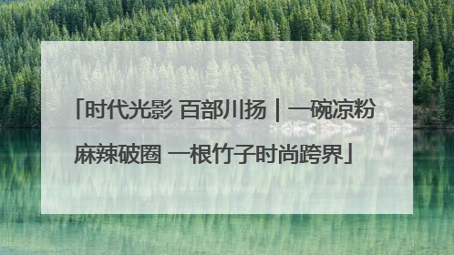 时代光影 百部川扬｜一碗凉粉麻辣破圈 一根竹子时尚跨界