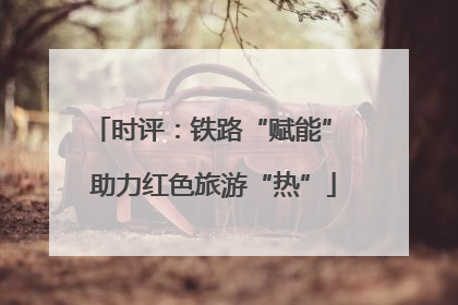 时评：铁路“赋能” 助力红色旅游“热”