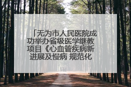 无为市人民医院成功举办省级医学继教项目《心血管疾病新进展及慢病 规范化诊疗》培训班