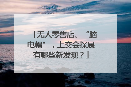 无人零售店、“脑电帽”，上交会探展有哪些新发现？