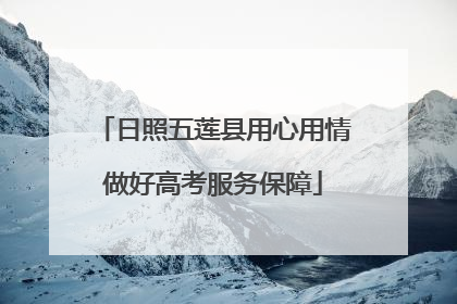 日照五莲县用心用情做好高考服务保障