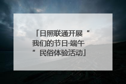 日照联通开展“我们的节日·端午”民俗体验活动