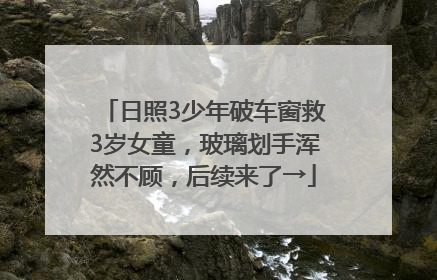 日照3少年破车窗救3岁女童，玻璃划手浑然不顾，后续来了→