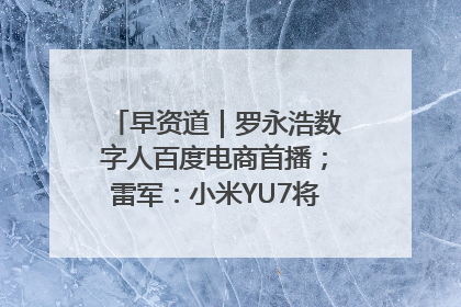 早资道｜罗永浩数字人百度电商首播；雷军：小米YU7将于6月底发布