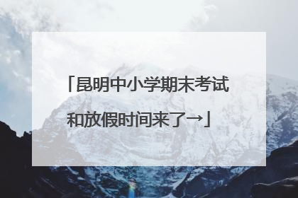 昆明中小学期末考试和放假时间来了→