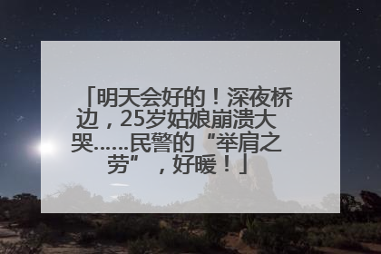 明天会好的！深夜桥边，25岁姑娘崩溃大哭……民警的“举肩之劳”，好暖！