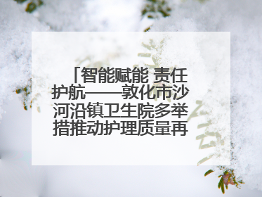 智能赋能 责任护航——敦化市沙河沿镇卫生院多举措推动护理质量再上新台阶