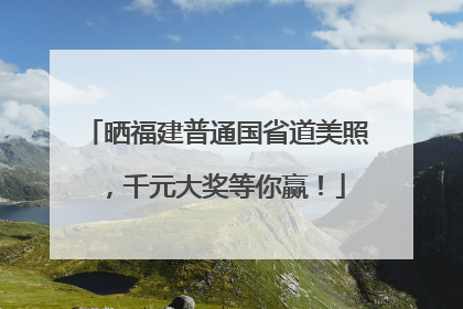 晒福建普通国省道美照，千元大奖等你赢！