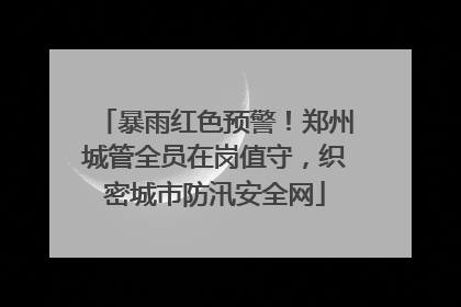 暴雨红色预警！郑州城管全员在岗值守，织密城市防汛安全网