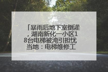 暴雨后地下室倒灌，湖南新化一小区18台电梯被淹引担忧 当地：电梯维修工作正逐步实施