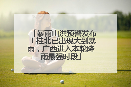 暴雨山洪预警发布！桂北已出现大到暴雨，广西进入本轮降雨最强时段