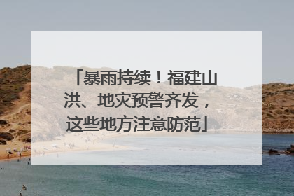 暴雨持续！福建山洪、地灾预警齐发，这些地方注意防范