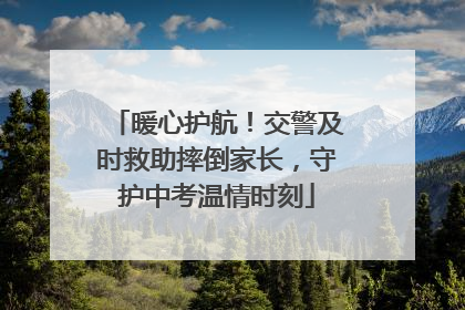 暖心护航！交警及时救助摔倒家长，守护中考温情时刻