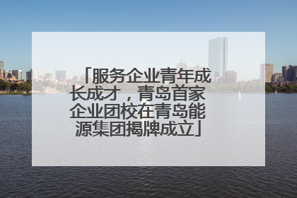 服务企业青年成长成才，青岛首家企业团校在青岛能源集团揭牌成立