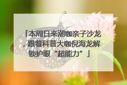 本周日来潮咖亲子沙龙，跟着科普大咖倪海龙解锁护眼“超能力”