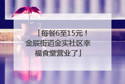 每餐6至15元！金辰街道金实社区幸福食堂营业了