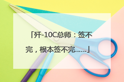 歼-10C总师：签不完，根本签不完……
