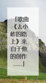 歌曲《去小岞的路上》来自于他的创作……