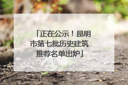 正在公示！昆明市第七批历史建筑推荐名单出炉