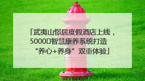 武夷山憬居度假酒店上线，5000㎡智慧康养系统打造“养心+养身”双重体验