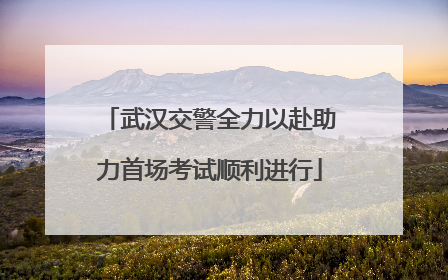 武汉交警全力以赴助力首场考试顺利进行