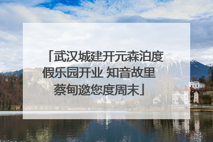 武汉城建开元森泊度假乐园开业 知音故里蔡甸邀您度周末