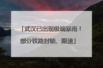 武汉已出现极端暴雨！部分铁路封锁、限速
