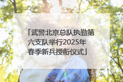 武警北京总队执勤第六支队举行2025年春季新兵授衔仪式
