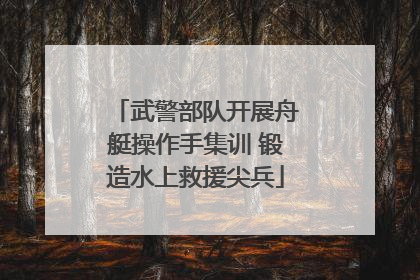 武警部队开展舟艇操作手集训 锻造水上救援尖兵