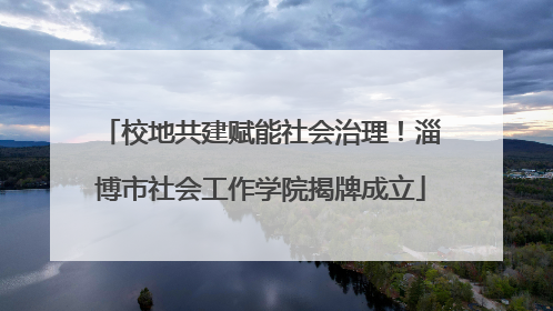 校地共建赋能社会治理！淄博市社会工作学院揭牌成立