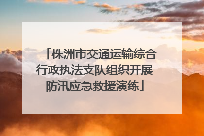 株洲市交通运输综合行政执法支队组织开展防汛应急救援演练