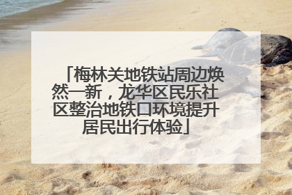 梅林关地铁站周边焕然一新，龙华区民乐社区整治地铁口环境提升居民出行体验