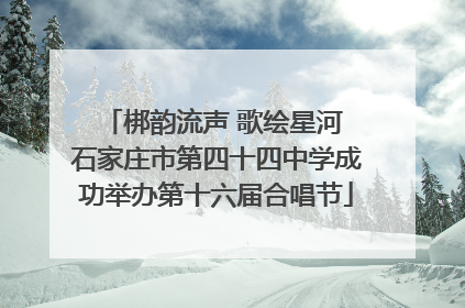 梆韵流声 歌绘星河 石家庄市第四十四中学成功举办第十六届合唱节
