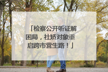 检察公开听证解困局，社矫对象重启跨市营生路！