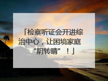 检察听证会开进综治中心，让困境家庭“阴转晴”！