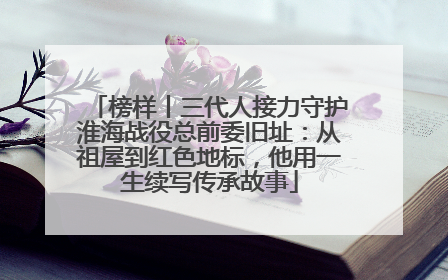 榜样丨三代人接力守护淮海战役总前委旧址：从祖屋到红色地标，他用一生续写传承故事