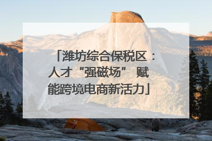潍坊综合保税区：人才“强磁场” 赋能跨境电商新活力