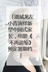 潘斌龙左小青演绎新型中国式家长，电影《不再退缩》预定暑期档