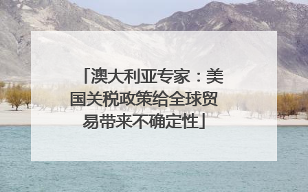 澳大利亚专家：美国关税政策给全球贸易带来不确定性