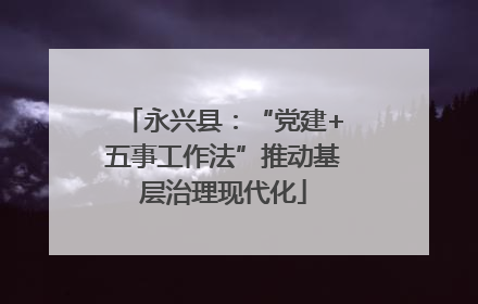 永兴县：“党建+五事工作法”推动基层治理现代化