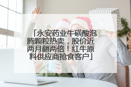 永安药业牛磺酸泡腾颗粒热卖，股价近两月翻两倍！红牛原料供应商抢食客户
