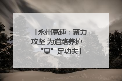 永州高速：聚力攻坚 为道路养护“夏”足功夫