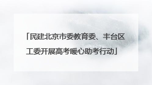 民建北京市委教育委、丰台区工委开展高考暖心助考行动