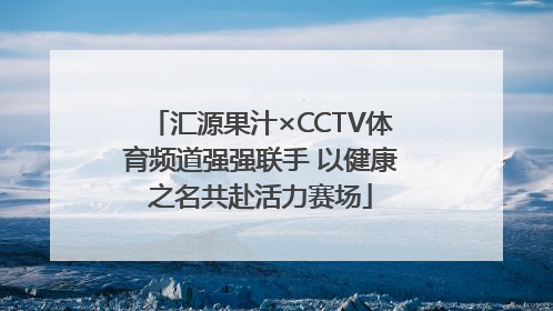 汇源果汁×CCTV体育频道强强联手 以健康之名共赴活力赛场