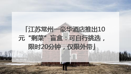 江苏常州一豪华酒店推出10元“剩菜”盲盒：可自行挑选，限时20分钟，仅限外带