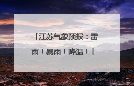 江苏气象预报：雷雨！暴雨！降温！