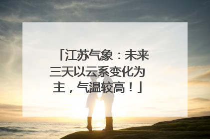 江苏气象：未来三天以云系变化为主，气温较高！