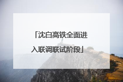 沈白高铁全面进入联调联试阶段