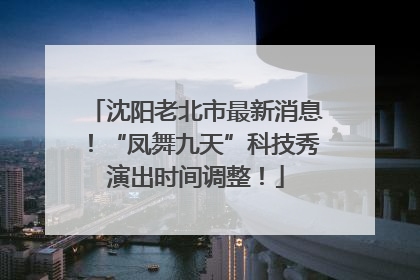 沈阳老北市最新消息！“凤舞九天”科技秀演出时间调整！